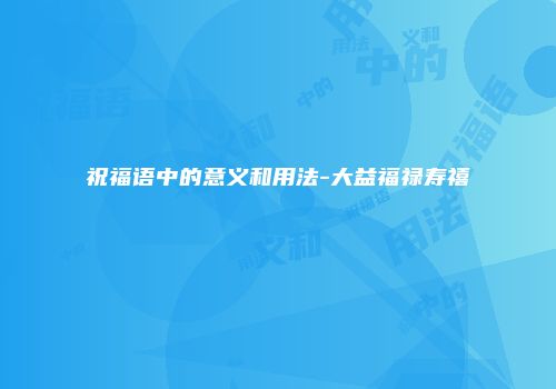 祝福语中的意义和用法-大益福禄寿禧