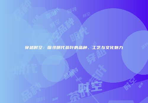 穿越时空：探寻明代茶叶的品种、工艺与文化魅力