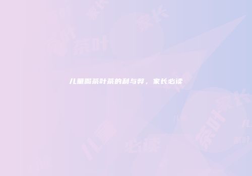 儿童喝茶叶茶的利与弊，家长必读