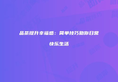 品茶提升幸福感：简单技巧助你日常快乐生活