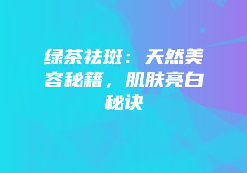 绿茶祛斑：天然美容秘籍，肌肤亮白秘诀