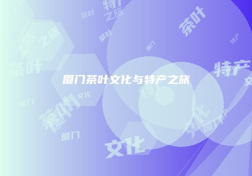 厦门茶叶文化与特产之旅