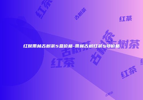 红赋雨林古树茶5盒价格-雨林古树红茶5号价格