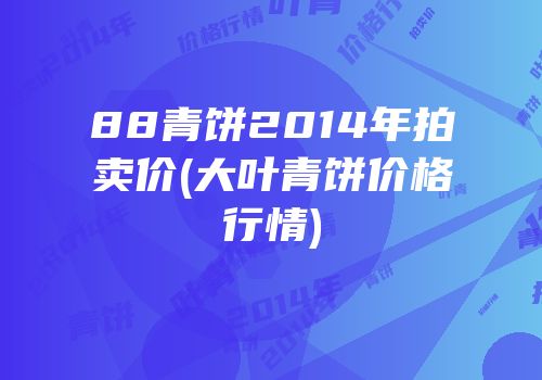 88青饼2014年拍卖价(大叶青饼价格行情)