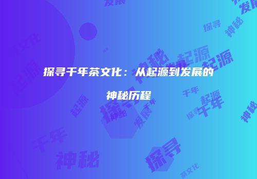 探寻千年茶文化：从起源到发展的神秘历程
