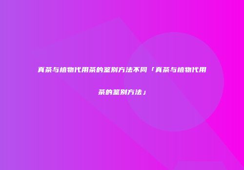 真茶与植物代用茶的鉴别方法不同「真茶与植物代用茶的鉴别方法」