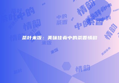茶叶米饭：美味佳肴中的茶香情韵