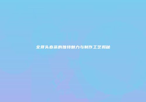 全芽头春茶的独特魅力与制作工艺揭秘