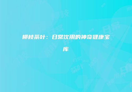 柳枝茶叶：日常饮用的神奇健康宝库