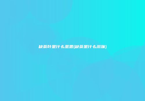 缺茶叶是什么意思(缺茶是什么滋味)