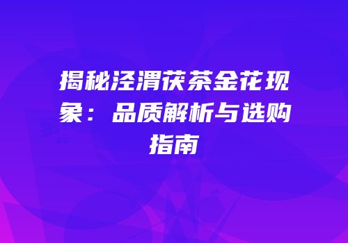 揭秘泾渭茯茶金花现象：品质解析与选购指南