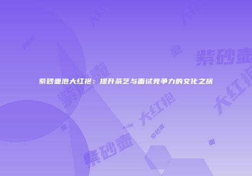 紫砂壶泡大红袍：提升茶艺与面试竞争力的文化之旅