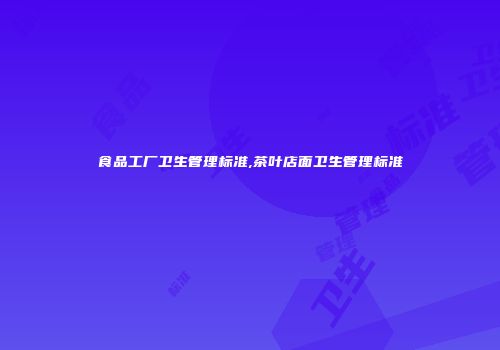 食品工厂卫生管理标准,茶叶店面卫生管理标准