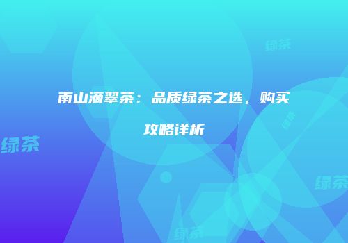 南山滴翠茶：品质绿茶之选，购买攻略详析