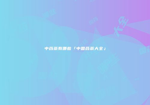中药茶有哪些「中国药茶大全」