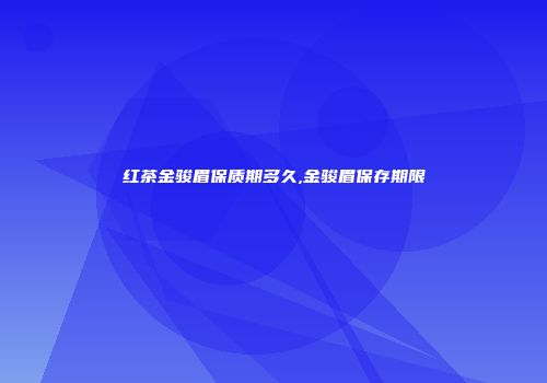 红茶金骏眉保质期多久,金骏眉保存期限