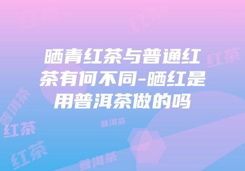 晒青红茶与普通红茶有何不同-晒红是用普洱茶做的吗