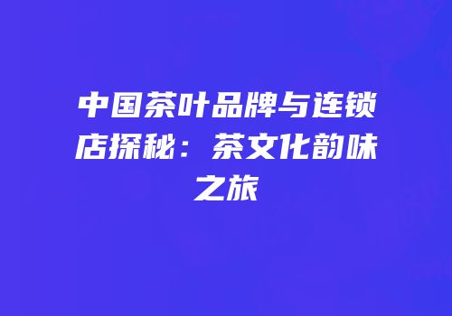 中国茶叶品牌与连锁店探秘：茶文化韵味之旅