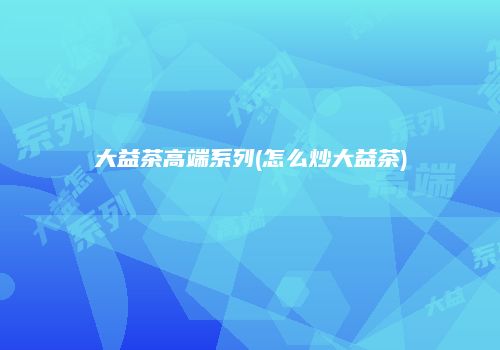 大益茶高端系列(怎么炒大益茶)