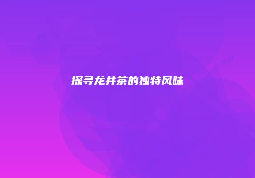 探寻龙井茶的独特风味