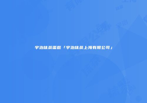宇治抹茶蛋糕「宇治抹茶上海有限公司」