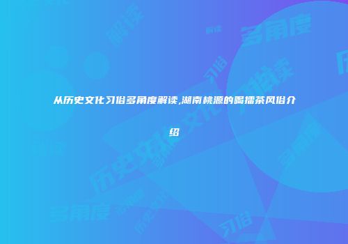 从历史文化习俗多角度解读,湖南桃源的喝擂茶风俗介绍