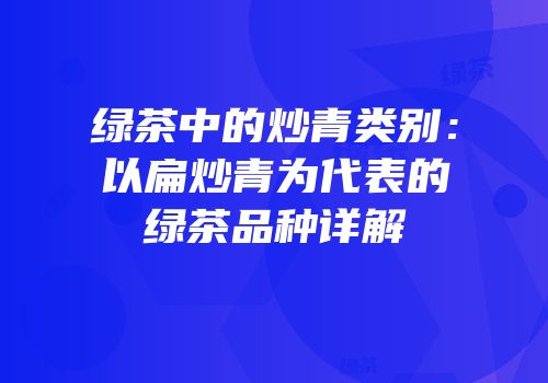 绿茶中的炒青类别：以扁炒青为代表的绿茶品种详解