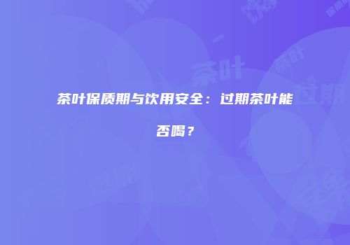 茶叶保质期与饮用安全：过期茶叶能否喝？