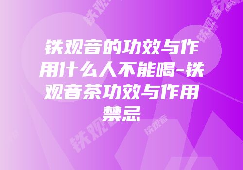 铁观音的功效与作用什么人不能喝-铁观音茶功效与作用禁忌