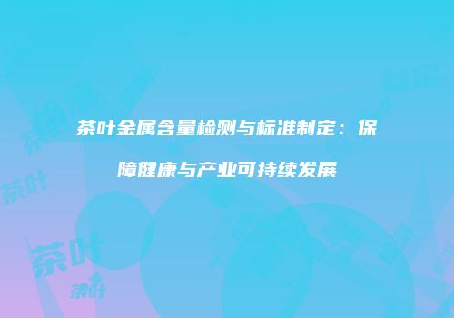 茶叶金属含量检测与标准制定：保障健康与产业可持续发展
