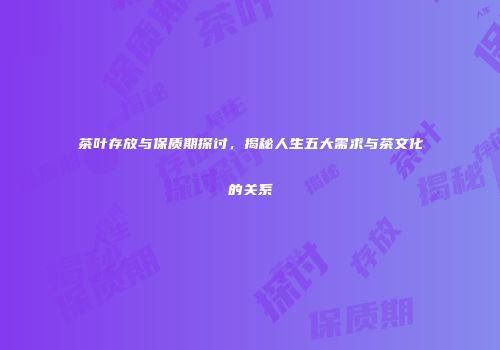 茶叶存放与保质期探讨，揭秘人生五大需求与茶文化的关系