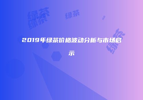 2019年绿茶价格波动分析与市场启示