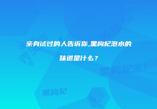 亲身试过的人告诉你,黑枸杞泡水的味道是什么？
