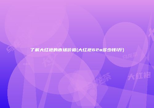 了解大红袍的市场价格(大红袍62o多少钱l斤)