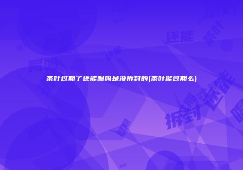 茶叶过期了还能喝吗是没拆封的(茶叶能过期么)