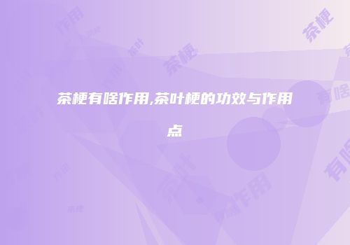 茶梗有啥作用,茶叶梗的功效与作用点