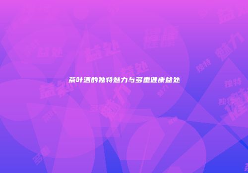 茶叶酒的独特魅力与多重健康益处