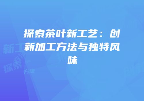 探索茶叶新工艺：创新加工方法与独特风味