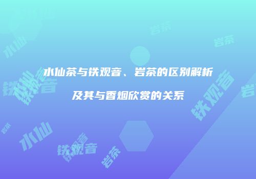 水仙茶与铁观音、岩茶的区别解析及其与香烟欣赏的关系