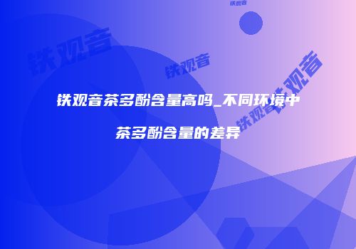 铁观音茶多酚含量高吗_不同环境中茶多酚含量的差异