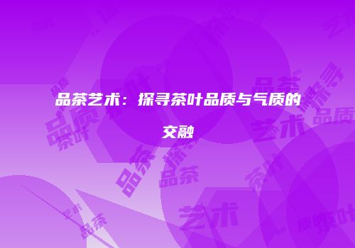 品茶艺术：探寻茶叶品质与气质的交融