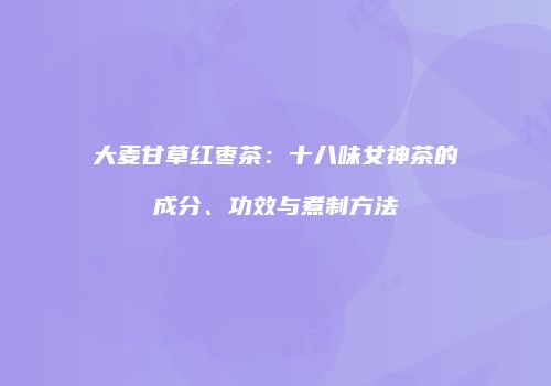 大麦甘草红枣茶：十八味女神茶的成分、功效与煮制方法