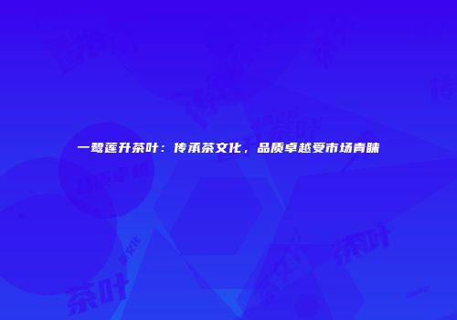 一鹭莲升茶叶：传承茶文化，品质卓越受市场青睐