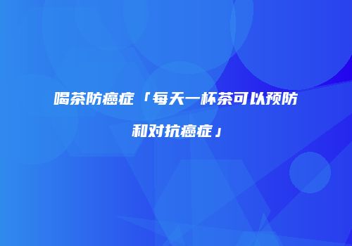 喝茶防癌症「每天一杯茶可以预防和对抗癌症」