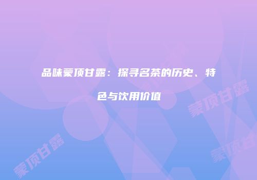 品味蒙顶甘露：探寻名茶的历史、特色与饮用价值