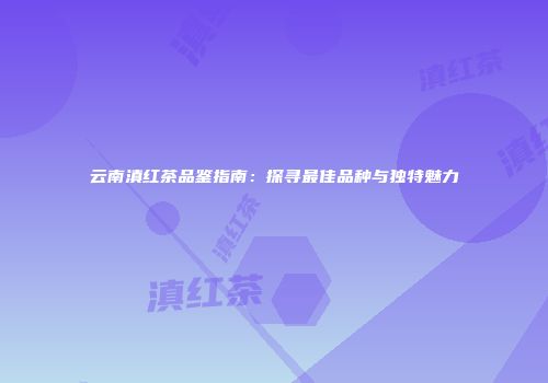 云南滇红茶品鉴指南：探寻最佳品种与独特魅力