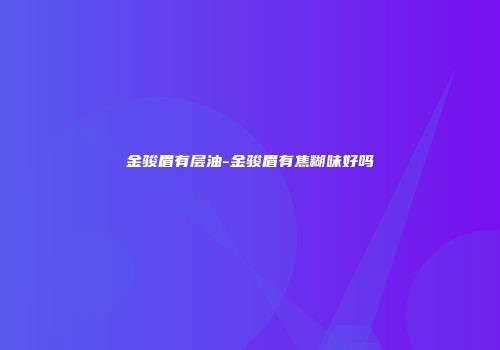 金骏眉有层油-金骏眉有焦糊味好吗