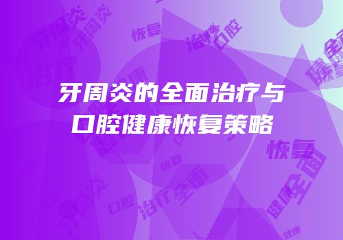 牙周炎的全面治疗与口腔健康恢复策略