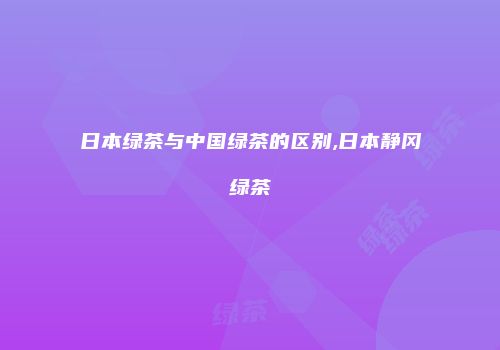 日本绿茶与中国绿茶的区别,日本静冈绿茶