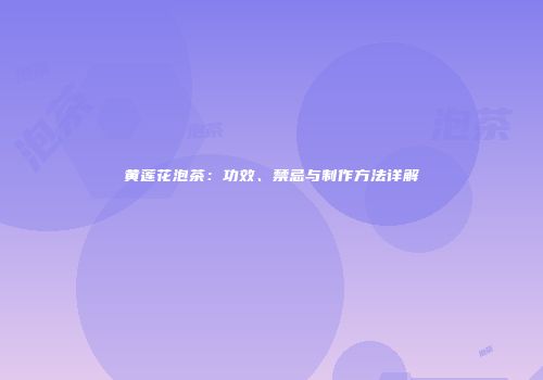 黄莲花泡茶：功效、禁忌与制作方法详解